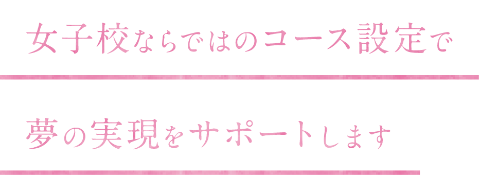 女子校ならではのコース設定で夢の実現をサポートします。